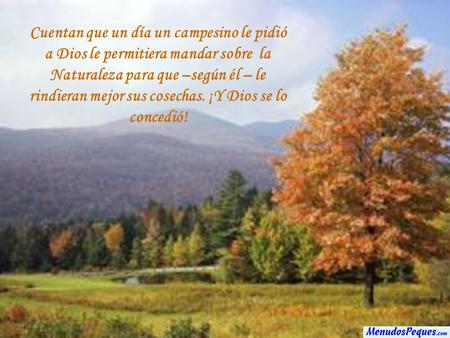Cuentan que un día un campesino le pidió a Dios le permitiera mandar sobre  la Naturaleza para que –según él – le rindieran mejor sus cosechas. ¡Y Dios.