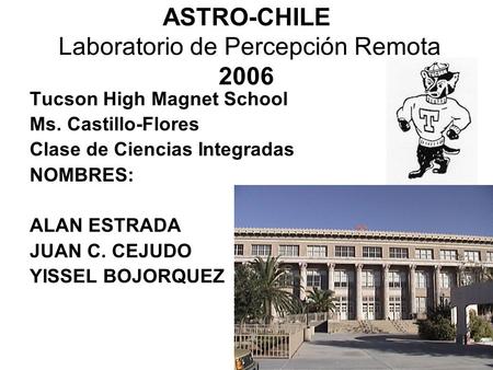 ASTRO-CHILE Laboratorio de Percepción Remota 2006 Tucson High Magnet School Ms. Castillo-Flores Clase de Ciencias Integradas NOMBRES: ALAN ESTRADA JUAN.
