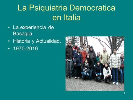 1 La Psiquiatria Democratica en Italia La experiencia de Basaglia. Historia y Actualidad. 1970-2010.