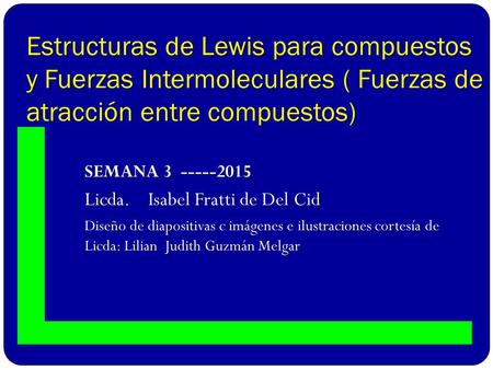 Estructuras de Lewis para compuestos y Fuerzas Intermoleculares ( Fuerzas de atracción entre compuestos) SEMANA 3 -----2015 Licda. Isabel Fratti de.