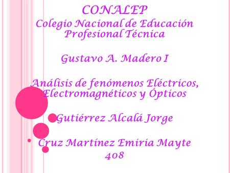 CONALEP Colegio Nacional de Educación Profesional Técnica Gustavo A. Madero I Análisis de fenómenos Eléctricos, Electromagnéticos y Ópticos Gutiérrez Alcalá.