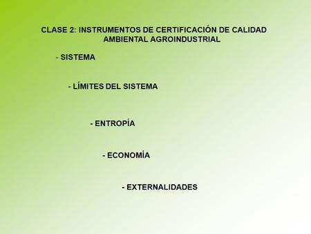 - SISTEMA - LÍMITES DEL SISTEMA - ENTROPÍA - ECONOMÍA - EXTERNALIDADES CLASE 2: INSTRUMENTOS DE CERTIFICACIÓN DE CALIDAD AMBIENTAL AGROINDUSTRIAL.