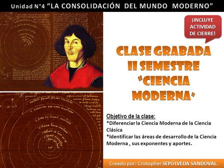 Objetivo de la clase: *Diferenciar la Ciencia Moderna de la Ciencia Clásica *Identificar las áreas de desarrollo de la Ciencia Moderna, sus exponentes.