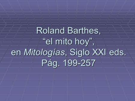 Roland Barthes, “el mito hoy”, en Mitologías, Siglo XXI eds. Pág