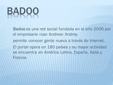 Badoo es una red social fundada en el año 2006 por el empresario ruso Andreev Andrey. permite conocer gente nueva a través de Internet. El portal opera.