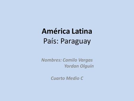 América Latina País: Paraguay Nombres: Camilo Vargas Yordan Olguín Cuarto Medio C.
