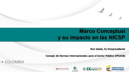 Marco Conceptual y su impacto en las NICSP Ron Salole, Ex Vicepresidente Consejo de Normas Internacionales para el Sector Público (IPSASB) COLOMBIA.