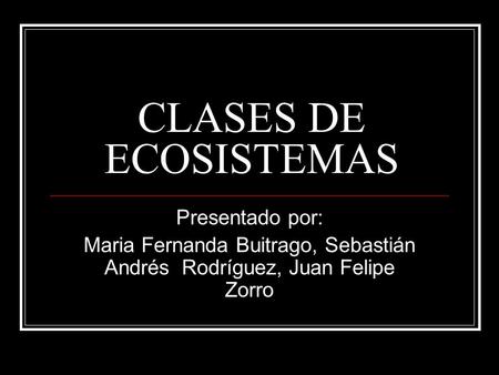 CLASES DE ECOSISTEMAS Presentado por: Maria Fernanda Buitrago, Sebastián Andrés Rodríguez, Juan Felipe Zorro.