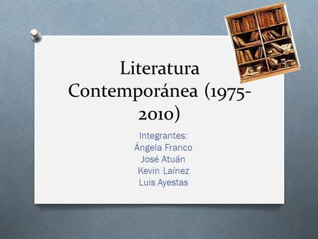 Literatura Contemporánea (1975- 2010) Integrantes: Ángela Franco José Atuán Kevin Laínez Luis Ayestas.