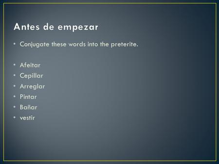 Conjugate these words into the preterite. Afeitar Cepillar Arreglar Pintar Bañar vestir.