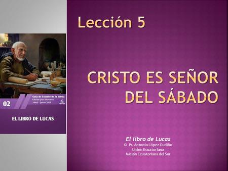 El libro de Lucas © Pr. Antonio López Gudiño Unión Ecuatoriana Misión Ecuatoriana del Sur.