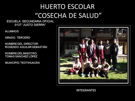 HUERTO ESCOLAR “COSECHA DE SALUD” INTEGRANTES ESCUELA SECUNDARIA OFICIAL 0127 “JUSTO SIERRA” ALUMNOS: GRADO: TERCERO NOMBRE DEL DIRECTOR: ROSENDO AGUILAR.