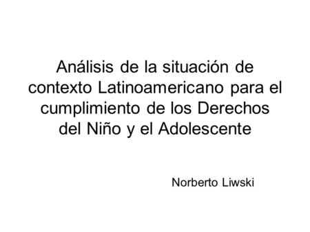 Análisis de la situación de contexto Latinoamericano para el cumplimiento de los Derechos del Niño y el Adolescente Norberto Liwski.