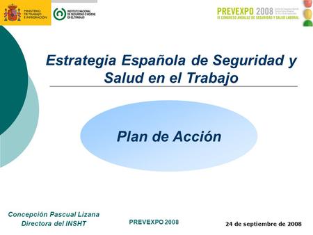 PREVEXPO 2008 24 de septiembre de 2008 Concepción Pascual Lizana Directora del INSHT Estrategia Española de Seguridad y Salud en el Trabajo Plan de Acción.