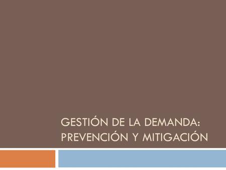 GESTIÓN DE LA DEMANDA: PREVENCIÓN Y MITIGACIÓN. Prevención  Reducción de la vulnerabilidad  Acciones necesarias para hacer más efectiva la mitigación.