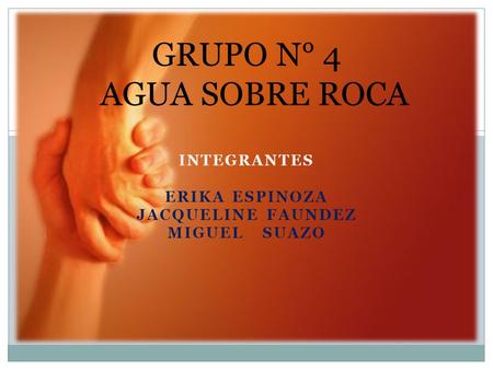 INTEGRANTES ERIKA ESPINOZA JACQUELINE FAUNDEZ MIGUEL SUAZO GRUPO N° 4 AGUA SOBRE ROCA.