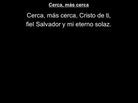 Cerca, más cerca Cerca, más cerca, Cristo de ti, fiel Salvador y mi eterno solaz.