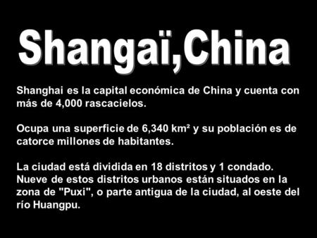 Shanghai es la capital económica de China y cuenta con más de 4,000 rascacielos. Ocupa una superficie de 6,340 km² y su población es de catorce millones.