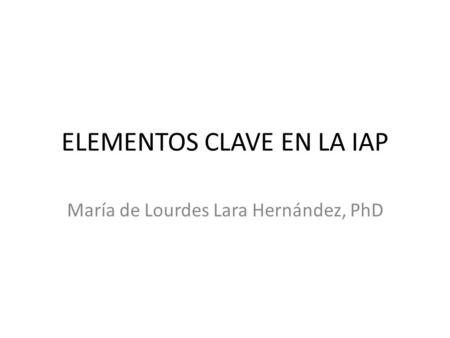 ELEMENTOS CLAVE EN LA IAP María de Lourdes Lara Hernández, PhD.