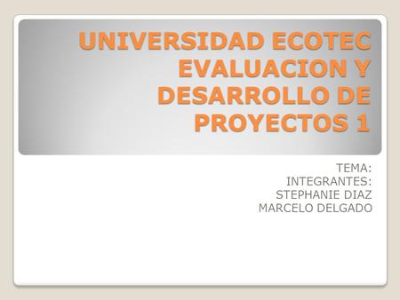 UNIVERSIDAD ECOTEC EVALUACION Y DESARROLLO DE PROYECTOS 1 TEMA: INTEGRANTES: STEPHANIE DIAZ MARCELO DELGADO.
