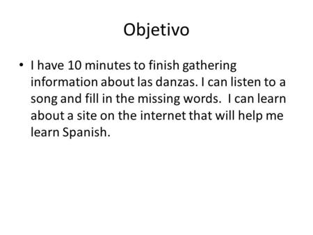 Objetivo I have 10 minutes to finish gathering information about las danzas. I can listen to a song and fill in the missing words. I can learn about a.