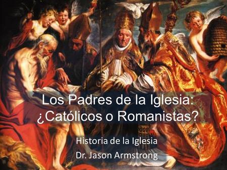 Los Padres de la Iglesia: ¿Católicos o Romanistas? Historia de la Iglesia Dr. Jason Armstrong.