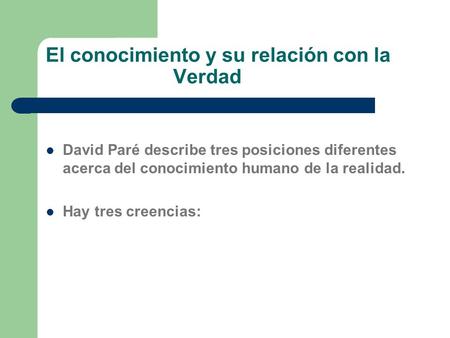 El conocimiento y su relación con la Verdad David Paré describe tres posiciones diferentes acerca del conocimiento humano de la realidad. Hay tres creencias: