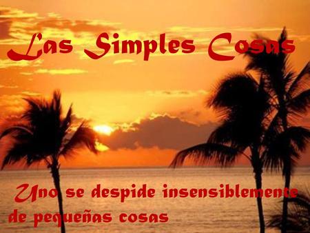 Las Simples Cosas Uno se despide insensiblemente de pequeñas cosas.