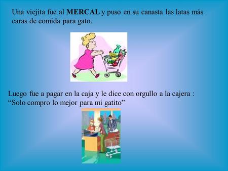 Una viejita fue al MERCAL y puso en su canasta las latas más caras de comida para gato. Luego fue a pagar en la caja y le dice con orgullo a la cajera.