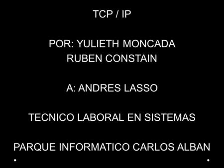 TCP / IP POR: YULIETH MONCADA RUBEN CONSTAIN A: ANDRES LASSO TECNICO LABORAL EN SISTEMAS PARQUE INFORMATICO CARLOS ALBAN.