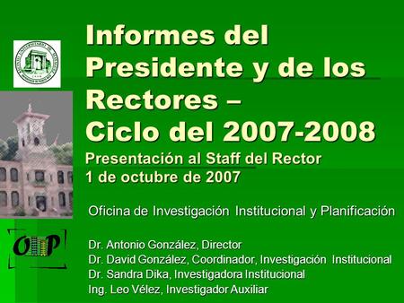 Informes del Presidente y de los Rectores – Ciclo del 2007-2008 Presentación al Staff del Rector 1 de octubre de 2007 Oficina de Investigación Institucional.