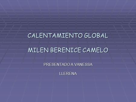 CALENTAMIENTO GLOBAL MILEN BERENICE CAMELO PRESENTADO A VANESSA LLERENA.