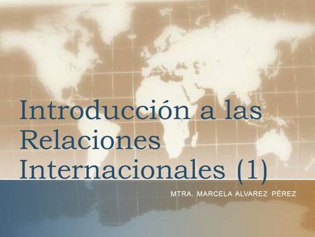 Introducción a las Relaciones Internacionales (1) MTRA. MARCELA ALVAREZ PÉREZ.