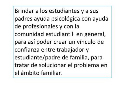 Brindar a los estudiantes y a sus padres ayuda psicológica con ayuda de profesionales y con la comunidad estudiantil en general, para así poder crear un.