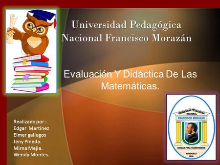 Universidad Pedagógica Nacional Francisco Morazán Evaluación Y Didáctica De Las Matemáticas. Realizado por : Edgar Martínez Elmer gallegos Jeny Pineda.