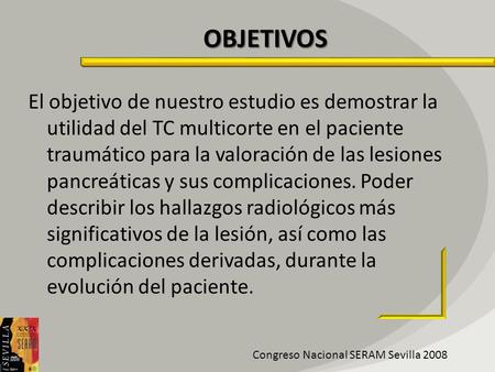 OBJETIVOS El objetivo de nuestro estudio es demostrar la utilidad del TC multicorte en el paciente traumático para la valoración de las lesiones pancreáticas.