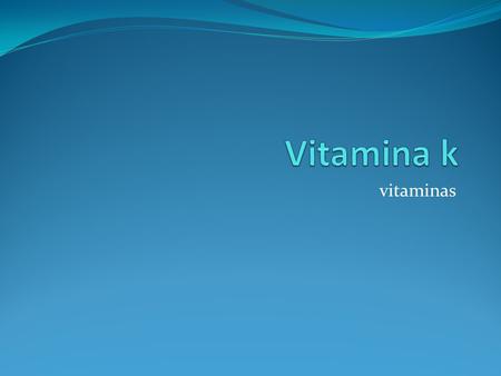 Vitaminas. Que es? Ultima de las vitaminas pertenecientes al grupo de las liposolubles, ayuda al mantenimiento del sistema de coagulación de la sangre.