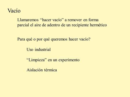 Vacío Llamaremos “hacer vacío” a remover en forma parcial el aire de adentro de un recipiente hermético Para qué o por qué queremos hacer vacío? Uso industrial.