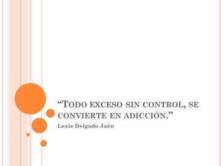 “T ODO EXCESO SIN CONTROL, SE CONVIERTE EN ADICCIÓN.” Lexie Delgado Jaén.