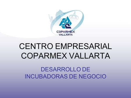 CENTRO EMPRESARIAL COPARMEX VALLARTA DESARROLLO DE INCUBADORAS DE NEGOCIO.