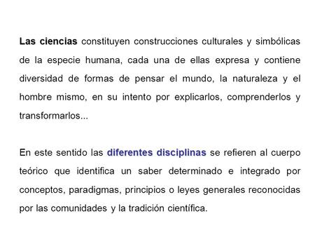 Las ciencias constituyen construcciones culturales y simbólicas de la especie humana, cada una de ellas expresa y contiene diversidad de formas de pensar.