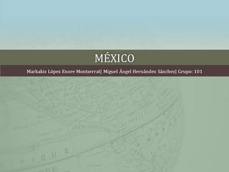 MÉXICO Markakis López Enore Montserrat| Miguel Ángel Hernández Sánchez| Grupo: 101Markakis López Enore Montserrat| Miguel Ángel Hernández Sánchez| Grupo: