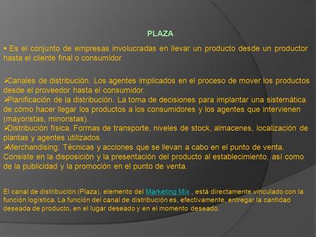 PLAZA Es el conjunto de empresas involucradas en llevar un producto desde un productor hasta el cliente final o consumidor Canales de distribución. Los.