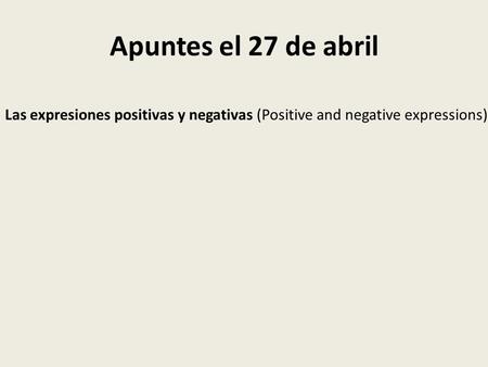 Apuntes el 27 de abril Las expresiones positivas y negativas (Positive and negative expressions)
