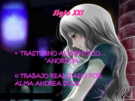 Siglo XXI TRASTORNO ALIMENTICIO…TRASTORNO ALIMENTICIO… “ANOREXIA” “ANOREXIA” oTRABAJO REALIZADO POR: ALMA ANDREA SOLIS.