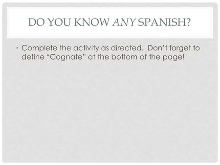 DO YOU KNOW ANY SPANISH? Complete the activity as directed. Don’t forget to define “Cognate” at the bottom of the page!