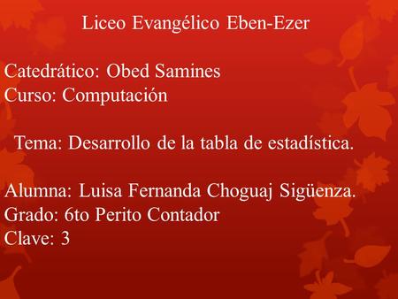 Liceo Evangélico Eben-Ezer Catedrático: Obed Samines Curso: Computación Tema: Desarrollo de la tabla de estadística. Alumna: Luisa Fernanda Choguaj.