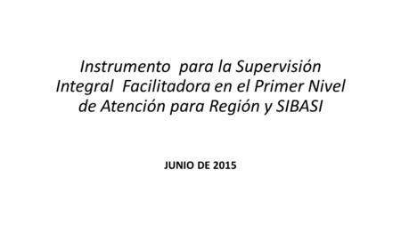 Instrumento para la Supervisión Integral Facilitadora en el Primer Nivel de Atención para Región y SIBASI JUNIO DE 2015.