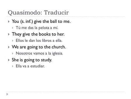 Quasimodo: Traducir  You (s. inf.) give the ball to me.  Tú me das la pelota a mí.  They give the books to her.  Ellos le dan los libros a ella. 