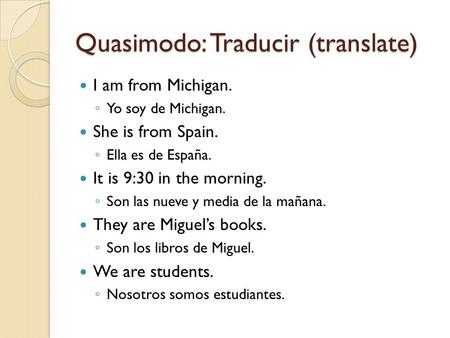 Quasimodo: Traducir (translate) I am from Michigan. ◦ Yo soy de Michigan. She is from Spain. ◦ Ella es de España. It is 9:30 in the morning. ◦ Son las.